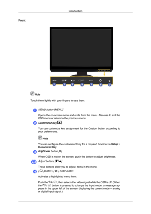 Page 11Front
 Note
Touch them lightly with your fingers to use them.MENU button [MENU]
Opens the on-screen menu and exits from the menu. Also use to exit the
OSD menu or return to the previous menu.
Customized Key[ ]
You  can  customize  key 
assignment  for  the  Custom  button  according  to
your preferences.  Note
You can configure  the 

customized key for a required function via  Setup >
Customized Key.
Brightness button []
When OSD is not on the screen, push the button to adjust brightness.
Adjust buttons...