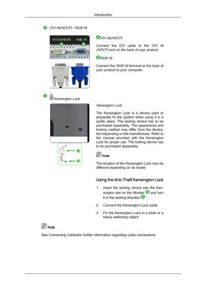 Page 13DVI IN(HDCP) / RGB IN
DVI IN(HDCP)
Connect  the  DVI  cable  to  the DVI  IN
(HDCP)
 port on the back of your product.
RGB IN
Connect the RGB IN terminal at the back of
your product to your computer.  Kensington Lock
Kensington Lock
The  Kensington  Lock  is  a  device  used  to
physically  fix  the  system  when  using  it  in  a
public  place.  The  locking  device  has  to  be
purchased separately. The appearance and
locking  method  may  differ  from  the  illustra-
tion depending on the...