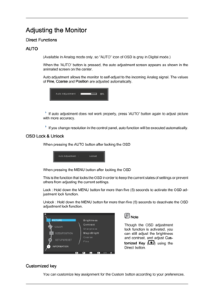 Page 27Adjusting the Monitor
Direct Functions
AUTO
(Available in Analog mode only, so “AUTO” icon of OSD is gray in Digital mode.)
When the 
'AUTO'  button  is  pressed,  the  auto  adjustment  screen  appears  as  shown  in  the
animated screen on the center.
Auto adjustment allows the monitor to self-adjust to the incoming Analog signal. The values
of Fine, Coarse and Position are adjusted automatically.  
If  auto  adjustment  does  not  work  properly,  press  'AUTO'  button  again  to...