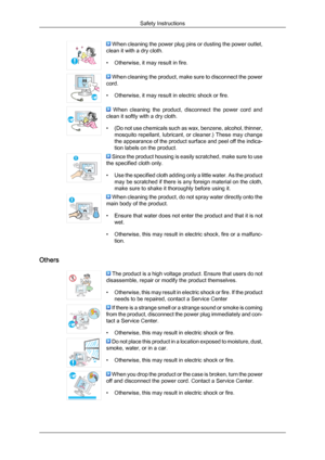 Page 5 When cleaning the power plug pins or dusting the power outlet,
clean it with a dry cloth.
• Otherwise, it may result in fire.  When cleaning the product, make sure to disconnect the power
cord.
• Otherwise, it may result in electric shock or fire.   When  cleaning  the  product,  disconnect  the  power  cord  and
clean it softly with a dry cloth.
• (Do 
not use chemicals such as wax, benzene, alcohol, thinner,
mosquito repellant, lubricant, or cleaner.) These may change
the appearance of the product...