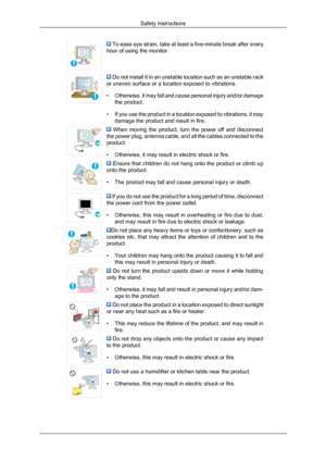 Page 7 To ease eye strain, take at least a five-minute break after every
hour of using the monitor.  Do not install it in an unstable location such as an unstable rack
or uneven surface or a location exposed to vibrations.
• Otherwise,  it 
may fall and cause personal injury and/or damage
the product.
• If you use the product in a location exposed to vibrations, it may damage the product and result in fire.   When  moving  the  product,  turn  the  power  off  and  disconnect
the  power 

plug, antenna cable,...