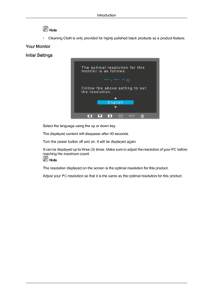 Page 10 Note
• Cleaning Cloth is only provided for highly polished black products as a product feature.
Your Monitor
Initial Settings Select the language using the up or down key.
The displayed content will disappear after 40 seconds.
Turn the power button off and on. It will be displayed again.
It 
can 
be displayed up to three (3) times. Make sure to adjust the resolution of your PC before
reaching the maximum count.  Note
The resolution displayed on the screen is the optimal resolution for this product....