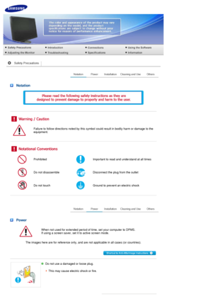 Page 2 Notation
 
 
 
 
 
Failure to follow directions noted by this symbol could result in bodily harm or damage to the 
equipment.
 
 
 
ProhibitedImportant to read and understand at all times
Do not disassembleDisconnect the plug from the outlet 
Do not touchGround to prevent an electric shock
 
 
 Power
When not used for extended period of time, set your computer to DPMS.  
If using a screen saver, set it to active screen mode.  
The images here are for reference only, and are not applicable in all cases...