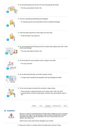 Page 3 Do not pull the plug out by the wire nor touch the plug with wet hands.  
 
This may cause electric shock or fire.
 
 
Use only a properly grounded plug and receptacle.  
 
An improper ground may cause electric shock or equipment damage. 
 
 
Insert the power plug firmly so that it does not come loose.  
 
A bad connection may cause fire. 
 
 
Do not excessively bend the plug and wire nor place heavy objects upon them, which 
could cause damage.  
 
This may cause electric shock or fire. 
 
 
Do not...