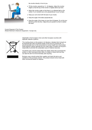 Page 9 
 
 
 
the monitor directly in front of you. 
 
zTilt the monitor upwards by 10 ~20 degrees. Adjust the monitor 
height so that the top of the monitor is slightly below eye level. 
 
zAdjust the monitor angle so that there is no reflected light on the 
screen.Try to maintain your arms perpendicular to your armpits. 
 
zKeep your arms level with the back of your hands. 
 
zKeep the angle of the elbow perpendicular. 
 
zKeep the angle of the knees at more than 90 degree. Do not let your 
feet fall up from...