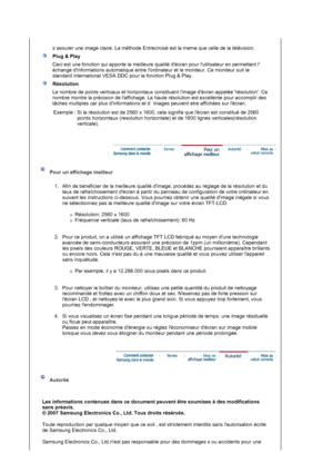 Page 29s`assurer une image claire. La méthode Entrecroisé est la meme que celle de la télévision.
Plug & Play 
Ceci est une fonction qui apporte la meilleure qualité décran pour lutilisateur en permettant l 
échange dinformations automatique entre lordinateur et le moniteur. Ce moniteur suit le 
standard international VESA DDC pour la fonction Plug & Play.
Résolution
Le nombre de points verticaux et horizontaux constituent limage décran appelée résolution. Ce 
nombre montre la précision de laffichage. La haute...