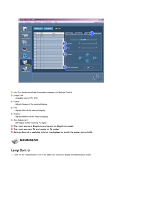 Page 59 
Info Grid shows some basic information necessary to Settings Control. 
1) Image Lock  
- Available only for PC, BNC.
2) Coarse 
- Adjusts Coarse of the selected display.
3) Fine 
- Adjusts Fine of the selected display.
4) Position 
- Adjusts Position of the selected display.
5) Auto Adjustment 
- Self-Adjust to the incoming PC signal.
The Input source of MagicInfo works only on MagicInfo model. 
The Input source of TV works only on TV model. 
Settings Control is available only for the displays for...