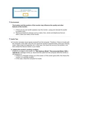 Page 135Environment  The location and the position of the monitor may influence the quality and other 
features of the monitor. 
1. if there are any sub woo fer speakers near the monitor, unplug and relocate the woofer 
to another room.  
2. Remove all electronic devices such as radios, fans, clocks and telephones that are  within 3 feet (one meter) of the monitor. 
Useful Tips 
zA monitor recreates visual  signals received from the computer. Therefore, if there is trouble with 
the computer or the video card,...