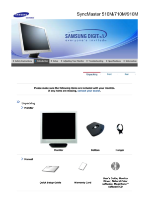 Page 11 
 
 
Please make sure the following items are included with your monitor. If any items are missing,  contact your dealer. 
 
 
 
 
 Unpacking 
    Monitor 
 
  Monitor Bottom Hanger 
 
 
   Manual  
 
  Quick Setup Guide Warranty Card Users Guide, Monitor 
Dirver, Natural Color 
software, MagicTune™  software CD 
 
 
SyncMaster 510M/710M/910M
 