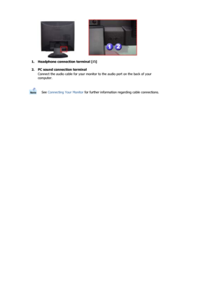 Page 14 
 
  
  
  
  
1. Headphone connection terminal [ ]   
2. PC sound connection terminal  
Connect the audio cable for your monitor to  the audio port on the back of your 
computer.  
See  Connecting Your Monitor  for further information regarding cable connections.
 