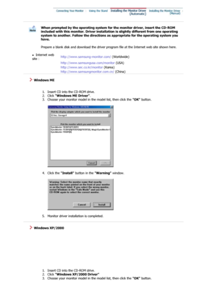 Page 17 
When prompted by the operating system for the monitor driver, insert the CD-ROM 
included with this monitor. Driver installation is slightly different from one operating 
system to another. Follow the directions as appropriate for the operating system you 
have.  
 
Prepare a blank disk and download the driver prog ram file at the Internet web site shown here. 
 
zInternet web 
site :   http://www.samsung-monitor.com/
 (Worldwide)
http://www.samsungusa.com/monitor (USA)
http://www.sec.co.kr/monitor...