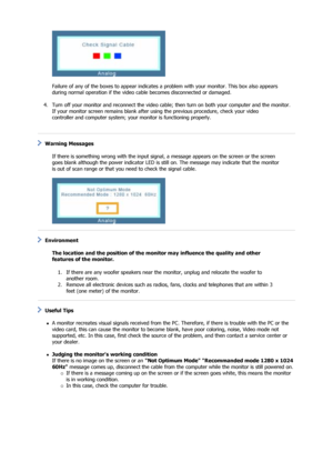 Page 40 
 
Failure of any of the boxes to appear indicates a  problem with your monitor. This box also appears 
during normal operation if the video ca ble becomes disconnected or damaged. 
 
4. Turn off your monitor and reconnect the video cable;  then turn on both your computer and the monitor.  
If your monitor screen remains blank after us ing the previous procedure, check your video 
controller and computer system; your  monitor is functioning properly. 
  
 Warning Messages  
 
If there is something wrong...