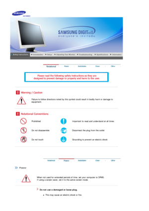 Page 2 
 
 
 
 
 
Failure to follow directions noted by this symbol could result in bodily harm or damage to 
equipment.  
 
 
 
Prohibited Important to read and un derstand at all times 
Do not disassemble Disconnect the plug from the outlet 
Do not touch Grounding to prevent an electric shock 
 
 
 
 
 
  Power 
  
When not used for extended periods of  time, set your computer to DPMS.  
If using a screen saver, set it  to the active screen mode.  
 
 
 Do not use a damaged or loose plug. 
zThis may cause an...