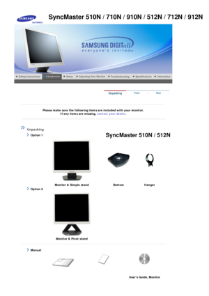 Page 12 
 
 
Please make sure the following items are included with your monitor. If any items are missing,  contact your dealer. 
 
 
 
 
 Unpacking 
    Option 1 
 
  Moniter & Simple stand  Bottom Hanger 
    Option 2 
 
  Monitor & Pivot stand
 
 
   Manual  
 
Users Guide, Monitor   
SyncMaster 510N / 710N / 910N / 512N / 712N / 912N
SyncMaster 510N / 512N
 