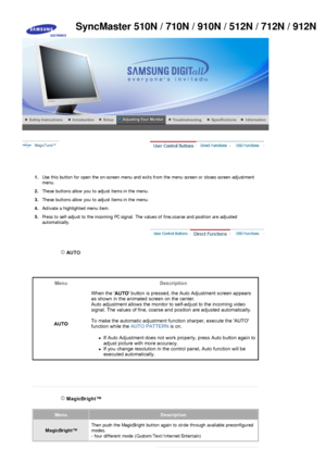 Page 27 
 
1. Use this button for open the on-screen menu and exits from the menu screen or closes screen adjustment 
menu. 
2. These buttons allow you to adjust items in the menu.
3. These buttons allow you to adjust items in the menu.
4.  Activate a highlighted menu item.
5.  Press to self-adjust to the incoming PC signal. The values of fine,coarse and position are adjusted 
automatically.
 
 
 AUTO 
 
SyncMaster 510N / 710N / 910N / 512N / 712N / 912N
 MagicBright™  
MenuDescription
MagicBright™Then push the...