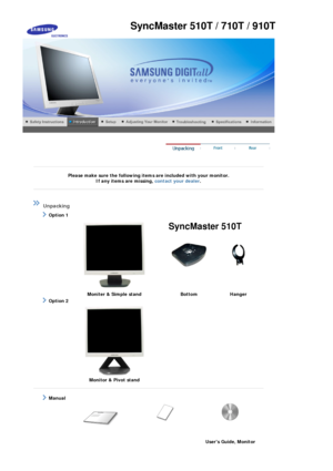 Page 8 
 
 
Please make sure the following items are included with your monitor. If any items are missing,  contact your dealer. 
 
 
 
 
 Unpacking 
    Option 1 
 
  Moniter & Simple stand  Bottom Hanger 
    Option 2 
 
  Monitor & Pivot stand
 
 
   Manual  
 
Users Guide, Monitor   
SyncMaster 510T / 710T / 910T
SyncMaster 510T
 