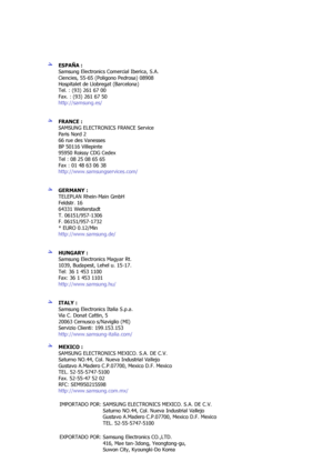 Page 60ESPAÑA : 
Samsung Electronics Comercial Iberica, S.A. 
Ciencies, 55-65 (Poligono Pedrosa) 08908 
Hospitalet de Llobregat (Barcelona) 
Tel. : (93) 261 67 00 
Fax. : (93) 261 67 50 
http://samsung.es/  
 
 
FRANCE :  
SAMSUNG ELECTRONICS FRANCE Service 
Paris Nord 2 
66 rue des Vanesses 
BP 50116 Villepinte 
95950 Roissy CDG Cedex 
Tel : 08 25 08 65 65 
Fax : 01 48 63 06 38 
http://www.samsungservices.com/  
 
 
GERMANY :  
TELEPLAN Rhein-Main GmbH 
Feldstr. 16 
64331 Weiterstadt 
T. 06151/957-1306 
F....