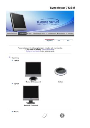 Page 14 
 
 
Please make sure the following items are included with your monitor. If any items are missing,  contact your dealer. 
Contact a local deale
rto buy optional items.
 
 
 
 
 Unpacking 
   
 Type (A)  
 
 
Monitor & Simple stand  Bottom
   
 Type (B)  
 
 
Monitor & Pivot stand
  
 
   
 Manual  
 
    
    
SyncMaster 713BM
 