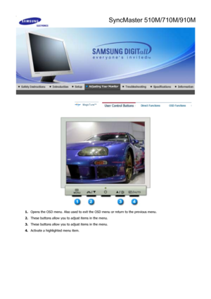Page 28 
 
1.Opens the OSD menu. Also used to exit the OSD menu or return to the previous menu.
2. These buttons allow you to  adjust items in the menu.
3. These buttons allow you to  adjust items in the menu.
4.  Activate a highlighted menu item.
 
 
SyncMaster 510M/710M/910M
 