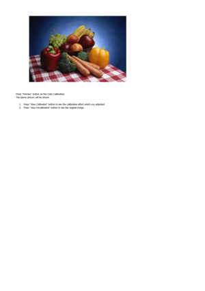 Page 43 
 
 
Press Preview button on the Color Calibration.  
The above picture will be shown. 
1. Press View Calibrated button to see th e calibration effect which you adjusted.  
2. Press View Uncalibrated button  to see the original image.  
  
 
