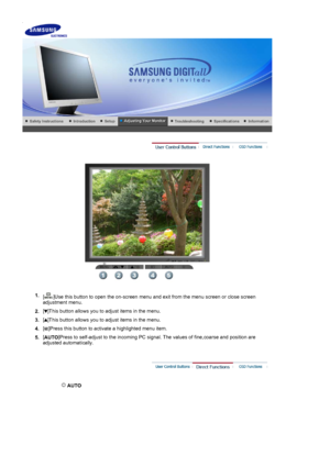 Page 21    
 
 
1.[ ]Use this button to open the on-screen menu and exit from the menu screen or close screen 
adjustment menu. 
2.[ ]This button allows you to adjust items in the menu.
3.[ ]This button allows you to adjust items in the menu.
4.[ ]Press this button to activate a highlighted menu item.
5.[
AUTO ]Press to self-adjust to the incoming PC signal. The values of fine,coarse and position are 
adjusted automatically.
 
 AUTO 
 