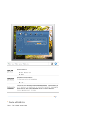 Page 34 
 
 
 Kujutise saki määratlus 
Positioni , Finei ja Coarsei reguleerimiseks. 
Color Tone  Color Control  Calibration       
Color Tone  
(värvitoon) 
 
Värvitooni võib muuta. 
zWarm - Normal - Cool  zCustom  
Color Control  
(värvihaldus) 
 
Reguleerib monitori kujutise värvi.  
Te võite muuta monitori värvi teile sobivaks.  
zR- G - B  
Kalibreerimine 
(Calibration) 
 
Toiming, mille kaudu teie valitud värve optimeeritakse ja seatakse. Funktsioon MagicTune 
on eriti kasulik juhul, kui olete üks neist,...
