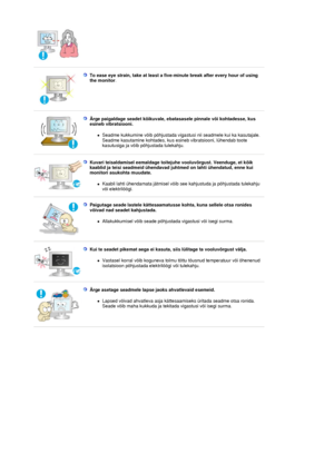 Page 8 
To ease eye strain, take at least a five-minute break after every hour of using 
the monitor. 
 
 
Ärge paigaldage seadet kõikuvale, ebatasasele pinnale või kohtadesse, kus 
esineb vibratsiooni. 
zSeadme kukkumine võib põhjustada vigastusi nii seadmele kui ka kasutajale. 
Seadme kasutamine kohtades, kus esineb vibratsiooni, lühendab toote 
kasutusiga ja võib põhjustada tulekahju.  
 
Kuvari teisaldamisel eemaldage toitejuhe vooluvõrgust. Veenduge, et kõik 
kaablid ja teisi seadmeid ühendavad juhtmed on...
