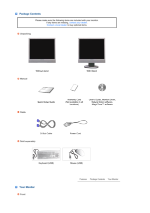 Page 12 
 
 
 
 
 
 
 
 
 
 
 
 
 
 
 Package Contents
Please make sure the following items are included with your monitor.  If any items are missing,  contact your dealer.  
Contact a local dealer  to buy optional items.
Unpacking
Without stand With Stand
Manual
 
  Quick Setup Guide Warranty Card  
(Not available in all  locations) Users Guide, Monitor Driver, 
Natural Color software, MagicTune™ software
Cable
 
 
D-Sub Cable Power Cord  
Sold separately
  
  Keyboard (USB) Mouse (USB)  
 
 
 Your Monitor...