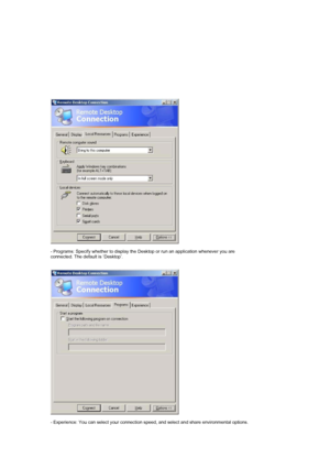 Page 28 
 
- Programs: Specify whether to display the Desktop or run an application whenever you are 
connected. The default is ‘Desktop’.  
 
 
 
 
- Experience: You can select your connection speed, and select and share environmental options.  
 
 