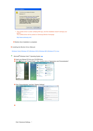 Page 35 
 
 
 
  
 
 
 
This monitor driver is under certifying MS logo, and this installation doesnt damage your 
system.  
The certified driver will be posted on Samsung Monitor homepage  
 
http://www.samsung.com/ 
Monitor driver installation is completed. 
Installing the Monitor Driver (Manual)
Windows Vista  | Windows XP  | Windows 2000  | Windows ME  | Windows NT  | Linux 
Microsoft® Windows Vista™ Operating System   
 
Insert your Manual CD into your CD-ROM drive.
Click  (Start) and Control Panel. Then,...