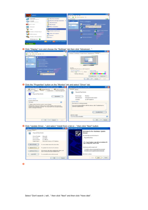 Page 38  
 
Click Display icon and choose the Settings tab then click Advanced....  
  
 
Click the Properties button on the Monitor tab and select Driver tab.  
     
 
Click Update Driver... and select Install from a list or... then click Next button.  
   
 
Select Dont search ,I will... then click Next and then click Have disk.  
 