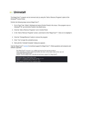 Page 43 
  
Uninstall 
 
 
The MagicTune™ program can be removed only by using the Add or Remove Programs option of the 
Windows® Control Panel.   
Perform the following steps remove MagicTune™.  1. Go to [Task Tray]  [Start]  [Settings] and select  [Control Panel] in the menu. If the program runs on 
Windows
® XP, go to [Control Panel] in the [Start] menu.   
 
2. Click the Add or Remove Programs icon in Control Panel.    
3. In the Add or Remove Programs screen, scroll down to find MagicTune™. Click on it to...