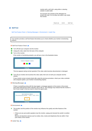 Page 59monitor with a soft cloth, using either a cleaning 
solution or plain water.  
 
Do not leave any remains of the detergent nor 
scratch the case. Do not allow any water to go inside 
the monitor. 
 
 
 
 
 
 
 
 
 
 
 
 Self-Test
Self-Test Feature Check  |  Warning Messages   |  Environment   |  Useful Tips 
Your monitor provides a self test feature that allows you to check whether your monitor is functioning 
properly. 
Self-Test Feature Check 
Turn off both your computer and the monitor.
Unplug the...