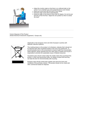 Page 10 
zAdjust the monitor angle so that there is no reflected light on the 
screen.Try to maintain your arms perpendicular to your armpits.  
zKeep your arms level with the back of your hands.  zKeep the angle of the elbow perpendicular.  zKeep the angle of the knees at more than 90 degree. Do not let your 
feet fall up from the floor. Adjust the arm position so that it is below 
the heart.  
 
 
Correct Disposal of This Product  
(Waste Electrical & Electronic Equipment) - Europe only
(Applicable in the...