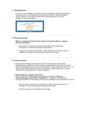 Page 52 
 
 Предупреждения  
 
Если что-то не в порядке со входным сигналом, на экране появляется сообщение 
или экран гаснет, хотя индикатор электропитания включен. Такое сообщение 
может означать, что монитор оказался без синхронизации или что нужно 
проверить сигнальный кабель.  
 
 
 
 
 
 Окружающая сред  
 
Место и положение монитора могут влиять на качество работы и другие 
свойства монитора. 
1.Если рядом с монитором находятся какие-либо громкоговорители, 
выключите их и перенесите в другое помещение....