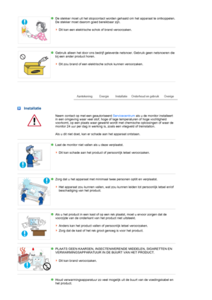 Page 4 De stekker moet uit het stopcontact worden gehaald om het apparaat te ontkoppelen. 
De stekker moet daarom goed bereikbaar zijn. 
 
Dit kan een elektrische schok of brand veroorzaken. 
 
 
Gebruik alleen het door ons bedrijf geleverde netsnoer. Gebruik geen netsnoeren die 
bij een ander product horen. 
 
Dit zou brand of een elektrische schok kunnen veroorzaken. 
 
 
 
Installatie
  Neem contact op met een geautoriseerd Servicecentrum als u de monitor installeert 
in een omgeving waar veel stof, hoge of...