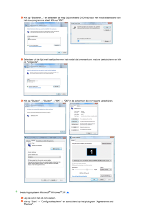 Page 39 
   
 
Klik op Bladeren… en selecteer de map (bijvoorbeeld D:\Drive) waar het installatiebestand van 
het stuurprogramma staat. Klik op OK. 
 
   
Selecteer uit de lijst met beeldschermen het model dat overeenkomt met uw beeldscherm en klik 
op Volgende. 
  
 
Klik op Sluiten → Sluiten → OK → OK in de schermen die vervolgens verschijnen. 
   
   
besturingssysteem Microsoft® Windows® XP  
 
Leg de cd in het cd-rom-station.
klik op Start → Configuratiescherm en aansluitend op het pictogram Appearance and...