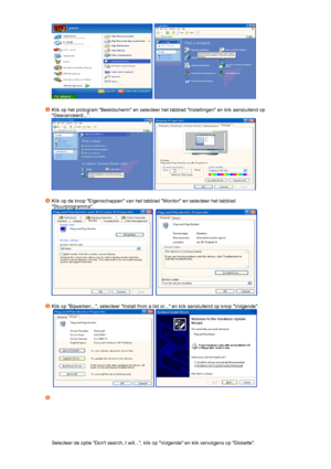 Page 40  
 
Klik op het pictogram Beeldscherm en selecteer het tabblad Instellingen en klik aansluitend op 
Geavanceerd....  
  
 
Klik op de knop Eigenschappen van het tabblad Monitor en selecteer het tabblad 
Stuurprogramma.  
     
 
Klik op Bijwerken..., selecteer Install from a list or... en klik aansluitend op knop Volgende.  
   
 
Selecteer de optie Dont search, I will..., klik op Volgende en klik vervolgens op Diskette.  
 