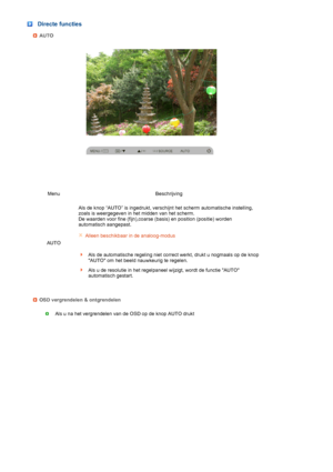 Page 47 
 
 
 
 
 
Directe functies
AUTO
Menu Beschrijving
AUTO Als de knop “AUTO” is ingedrukt, verschijnt het scherm automatische instelling, 
zoals is weergegeven in het midden van het scherm.  
De waarden voor fine (fijn),coarse (basis) en position (positie) worden 
automatisch aangepast.  
 
 
 
Alleen beschikbaar in de analoog-modus
Als de automatische regeling niet correct werkt, drukt u nogmaals op de knop 
AUTO om het beeld nauwkeurig te regelen.
Als u de resolutie in het regelpaneel wijzigt, wordt de...