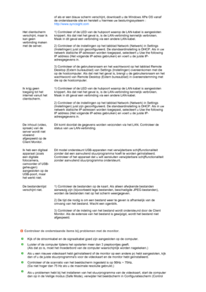 Page 60 
 
  of als er een blauw scherm verschijnt, downloadt u de Windows XPe OS vanaf 
de onderstaande site en herstelt u hiermee uw besturingssysteem : 
http://www.syncsight.com 
Het clientscherm 
verschijnt, maar ik 
kan geen 
verbinding maken 
met de server.1) Controleer of de LED van de hubpoort waarop de LAN-kabel is aangesloten 
knippert. Als dat niet het geval is, is de LAN-verbinding kennelijk verbroken. 
Maak in dit geval een verbinding via een andere LAN-kabel. 
 
2) Controleer of de instellingen op...