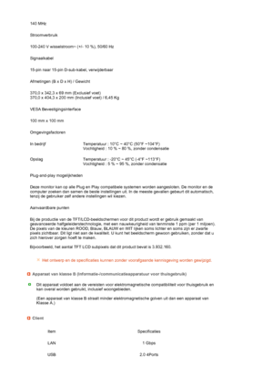 Page 65 
 
 
 
 
 
  140 MHz
Stroomverbruik
100-240 V wisselstroom~ (+/- 10 %), 50/60 Hz
Signaalkabel
15-pin naar 15-pin D-sub-kabel, verwijderbaar
Afmetingen (B x D x H) / Gewicht
370,0 x 342,3 x 69 mm (Exclusief voet)  
370,0 x 404,3 x 200 mm (Inclusief voet) / 6,45 Kg 
VESA Bevestigingsinterface
100 mm x 100 mm 
Omgevingsfactoren
In bedrijf Temperatuur : 10°C ~ 40°C (50°F ~104°F)  
Vochtigheid : 10 % ~ 80 %, zonder condensatie
Opslag Temperatuur : -20°C ~ 45°C (-4°F ~113°F)  
Vochtigheid : 5 % ~ 95 %, zonder...