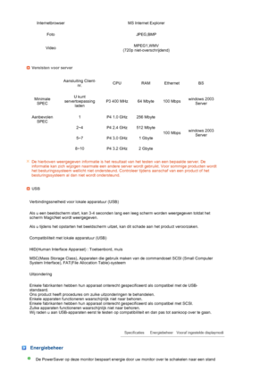 Page 66 
 
 
 
 
 
  Internetbrowser MS Internet Explorer
Foto JPEG,BMP
VideoMPEG1,WMV 
(720p niet-overschrijdend)
Vereisten voor server
 Aansluiting Client-
nr.CPU RAM Ethernet BS
Minimale 
SPECU kunt 
servertoepassing 
ladenP3 400 MHz  64 Mbyte 100 Mbpswindows 2003 
Server 
Aanbevolen 
SPEC1 P4 1.0 GHz 256 Mbyte
100 Mbpswindows 2003 
Server  2~4 P4 2.4 GHz 512 Mbyte
5~7 P4 3.0 GHz 1 Gbyte
8~10 P4 3.2 GHz 2 Gbyte
De hierboven weergegeven informatie is het resultaat van het testen van een bepaalde server. De...