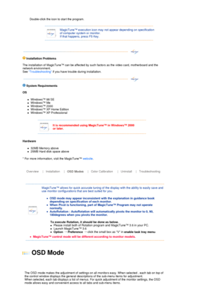 Page 31Double-click the icon to start the program. 
 
 
 
MagicTune™ execution icon may not appear depending on specification 
of computer system or monitor.  
If that happens, press F5 Key.
 
  
 
 
Installation Problems 
 
The installation of MagicTune™ can be affected by such factors as the video card, motherboard and the 
network environment.  
See Troubleshooting if you have trouble during installation. 
 
 
 
 
S
ystem Requirements 
OS 
zWindows™ 98 SE  zWindows™ Me  zWindows™ 2000  zWindows™ XP Home...