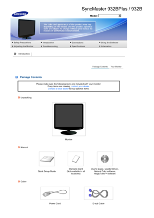 Page 17 
 
 Model
 
 
 
 
 
 
 
 
 
 Package Contents
Please make sure the following items are included with your monitor.  If any items are missing,  contact your dealer.  
Contact a local dealer  to buy optional items.
Unpacking
Monitor
Manual
 
 Quick Setup Guide Warranty Card  
(Not available in all  locations) Users Guide, Monitor Driver, 
Natural Color software, MagicTune™ software 
Cable
 
Power Cord D-sub Cable
 
 
 
SyncMaster 932BPlus / 9 32B
 