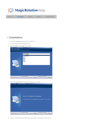 Page 121Overview|Installation  |Interface |Uninstall |Troubleshooting
 Installation  
1. Insert the installation CD into the CD-ROM drive.  
2. Click the MagicRotation installation file.  
3. Select installation Language, Click Next. 
4. When the InstallShield Wizard window appears, click Next.  
5. Select I accept the terms of the license agreement to accept the terms of use.  
 