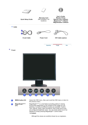 Page 34Quick Setup GuideWarranty Card
(Not available in all 
locations) Users Guide, 
Monitor Driver, 
Natural Color software, 
MagicTune™ software  
Ma
gicRotation software
 Cable
D-sub Cable  Power Cord  DVI Cable (option)
Front
MENU button [ ] Opens the OSD me nu. Also use to exit the OSD menu or return to 
the previous menu.  
MagicBright™™  
[] MagicBright™™ is a new feature providing optimum viewing 
environment depending on the contents of the image you are 
watching. Currently six different modes are...