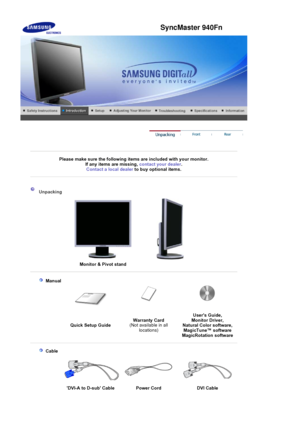 Page 18Please make sure the following items are included with your monitor. 
If any items are missing,  contact your dealer.
Contact a local deale
rto buy optional items.
Unpacking 
Monitor & Pivot stand
 Manual
Quick Setup Guide Warranty Card
(Not available in all 
locations) Users Guide, 
Monitor Driver, 
Natural Color software, 
MagicTune™ software  
Ma
gicRotation software
 Cable
DVI-A to D-sub Cable  Power Cord  DVI Cable
SyncMaster 940Fn
 