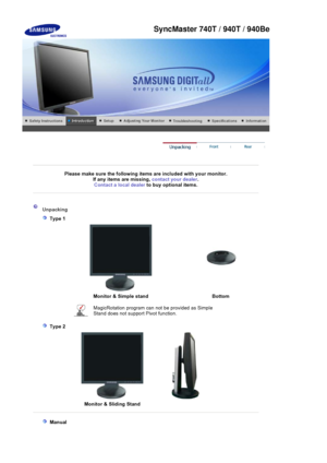 Page 21Please make sure the following items are included with your monitor. 
If any items are missing,  contact your dealer.
Contact a local deale
rto buy optional items.
Unpacking 
 Type 1 
Monitor & Simple stand  Bottom
MagicRotation program can  not be provided as Simple 
Stand does not suppor t Pivot function. 
 Type 2 
Monitor & Sliding Stand
 Manual
SyncMaster 740T / 940T / 940Be
 