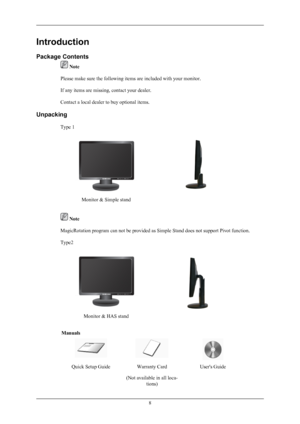 Page 9Introduction
Package Contents
 Note
Please make sure the following items are included with your monitor.
If any items are missing, contact your dealer.
Contact a local dealer to buy optional items.
Unpacking Type 1
Monitor & Simple stand
 Note
MagicRotation program can not be provided as Simple Stand does not support Pivot function.
Type2
Monitor & HAS stand
Manuals
Quick Setup GuideWarranty Card
(Not available in all loca- tions)User's Guide
8
 