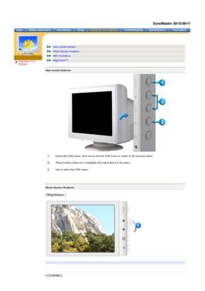 Page 23 
Adju sting Yo ur 
Monitor 
 
 Us er c on trol butt ons  
Direct-Access Fe ature s  
OSD  Fu nc tion s 
Magic Tune ™ 
User control buttons
 
 1.
Op ens  the O SD  menu. Als o us e to  ex it t he O SD m enu or  re turn  to the p rev ious  menu . 
2. Thes e b uttons  allow y ou t o highlig ht and a dju st  item s  in t he men u.
3. Us e to s elec t the O SD  menu .
Direct -Acces s Fe atu res 
 
| Brightness |  
 
| Contras t | 
SyncMaster 591S/591V
 